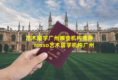 艺术留学广州哪些机构推荐 rosso艺术留学机构广州
